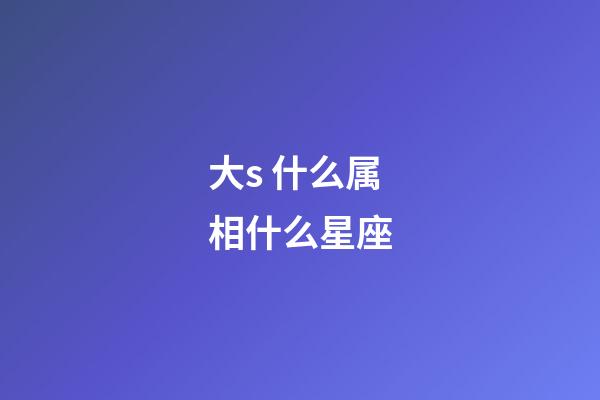 大s 什么属相什么星座-第1张-星座运势-玄机派